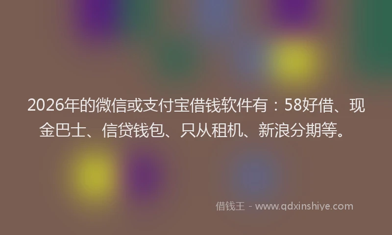 2026年的微信或支付宝借钱软件有:58好借、现金巴士、信贷钱包、只从租机、新浪分期等。
