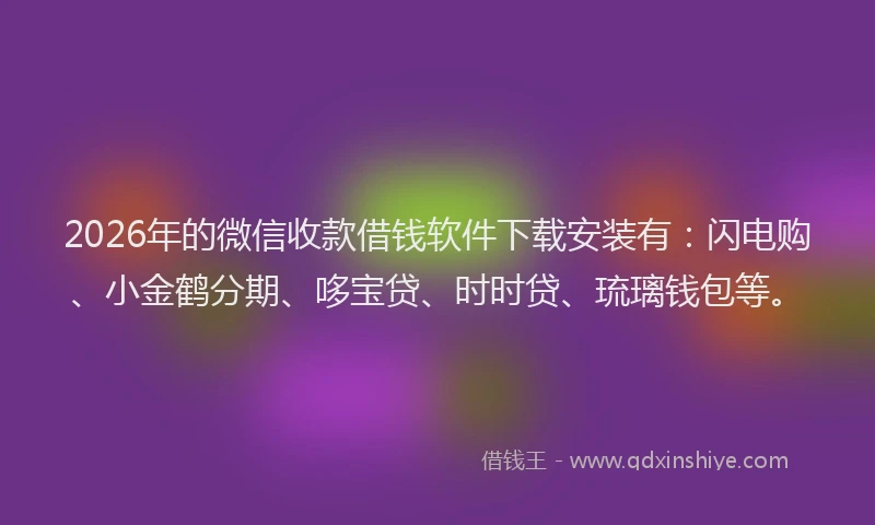 2026年的微信收款借钱软件下载安装有：闪电购、小金鹤分期、哆宝贷、时时贷、琉璃钱包等。