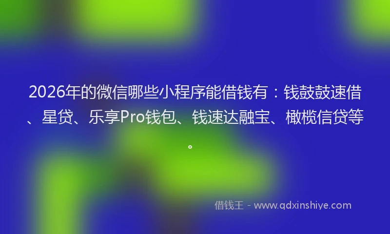 2026年的微信哪些小程序能借钱有：钱鼓鼓速借、星贷、乐享Pro钱包、钱速达融宝、橄榄信贷等。