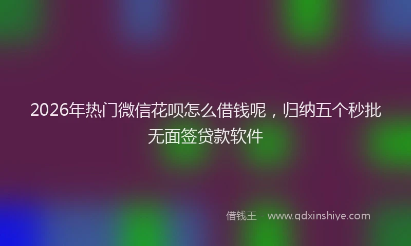 2026年热门微信花呗怎么借钱呢，归纳五个秒批无面签贷款软件