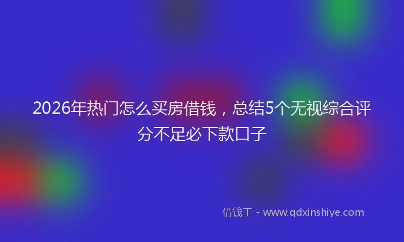 2026年热门怎么买房借钱，总结5个无视综合评分不足必下款口子
