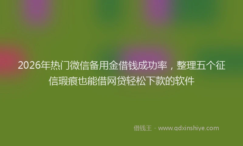 2026年热门微信备用金借钱成功率，整理五个征信瑕疵也能借网贷轻松下款的软件