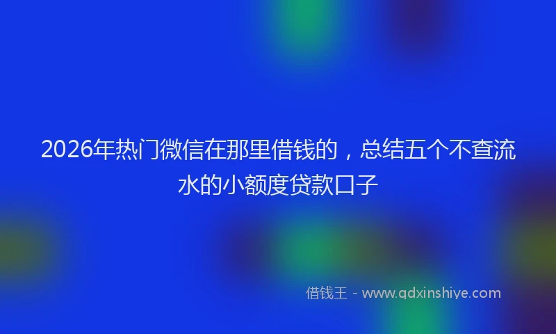 2026年热门微信在那里借钱的，总结五个不查流水的小额度贷款口子