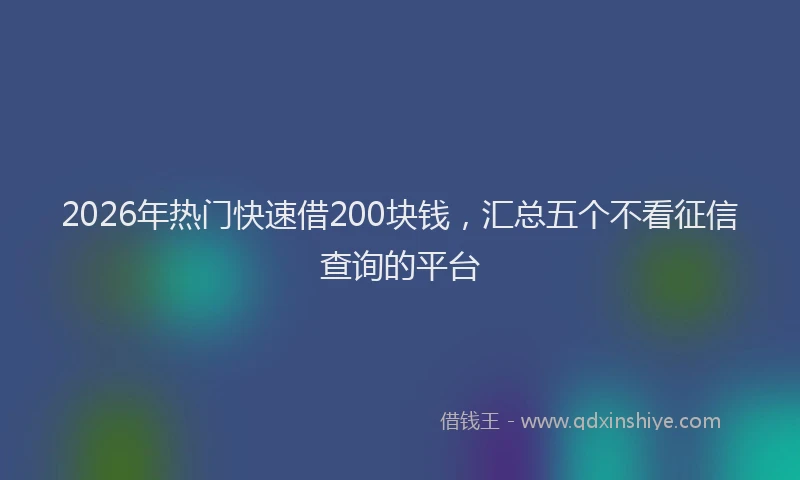 2026年热门快速借200块钱，汇总五个不看征信查询的平台