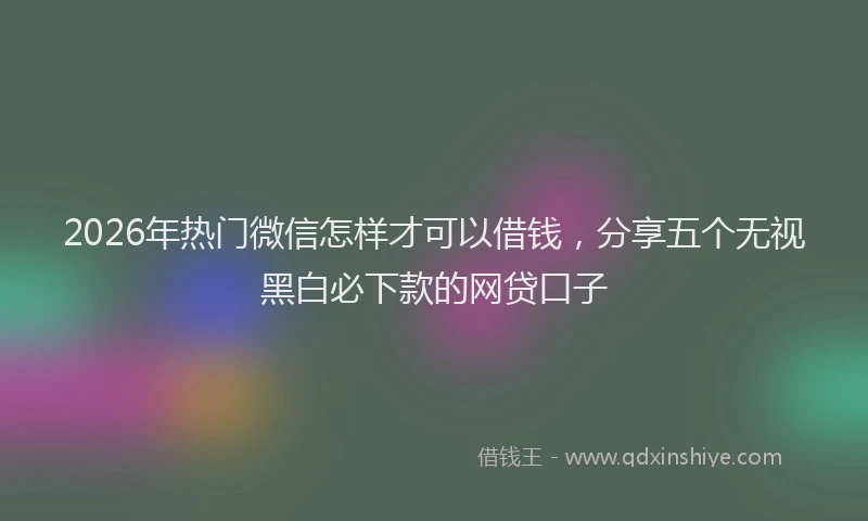 2026年热门微信怎样才可以借钱，分享五个无视黑白必下款的网贷口子