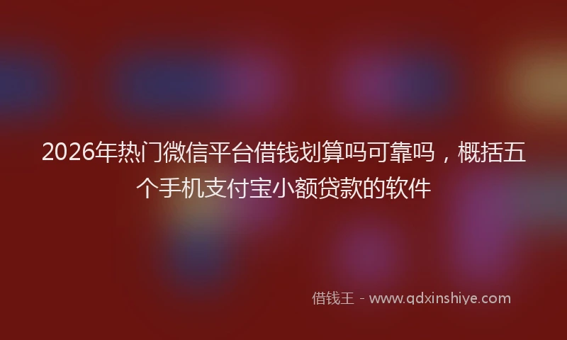 2026年热门微信平台借钱划算吗可靠吗，概括五个手机支付宝小额贷款的软件
