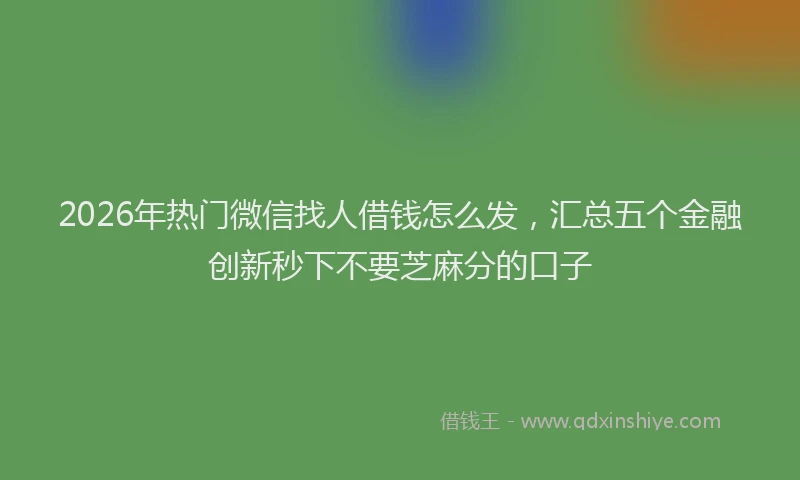 2026年热门微信找人借钱怎么发，汇总五个金融创新秒下不要芝麻分的口子
