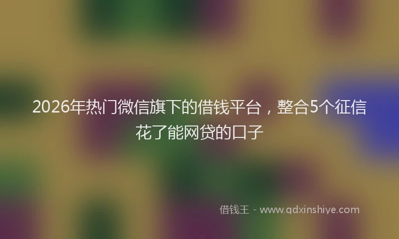 2026年热门微信旗下的借钱平台，整合5个征信花了能网贷的口子