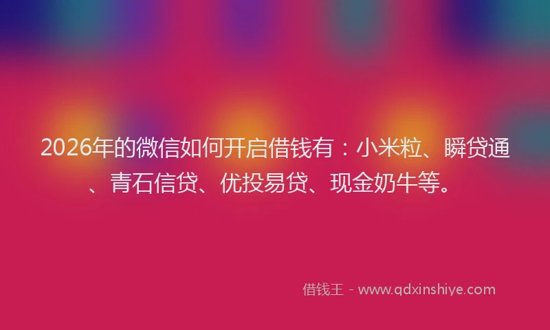 2026年的微信如何开启借钱有：小米粒、瞬贷通、青石信贷、优投易贷、现金奶牛等。