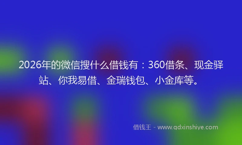 2026年的微信搜什么借钱有：360借条、现金驿站、你我易借、金瑞钱包、小金库等。