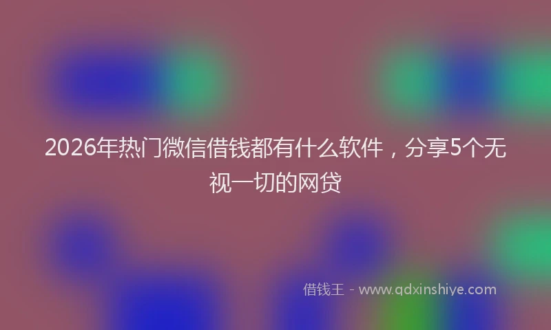 2026年热门微信借钱都有什么软件，分享5个无视一切的网贷