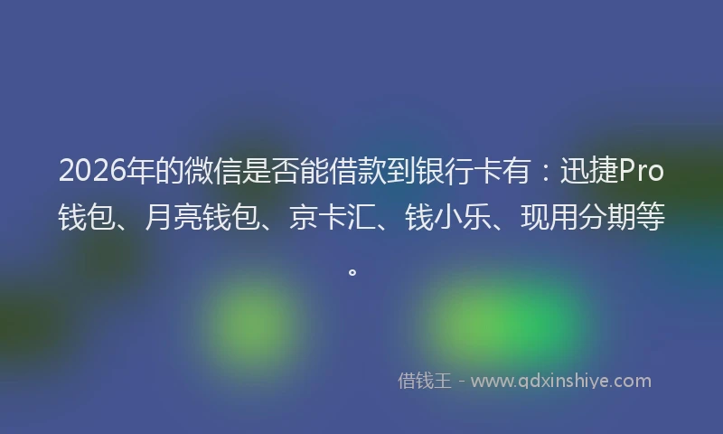 2026年的微信是否能借款到银行卡有：迅捷Pro钱包、月亮钱包、京卡汇、钱小乐、现用分期等。