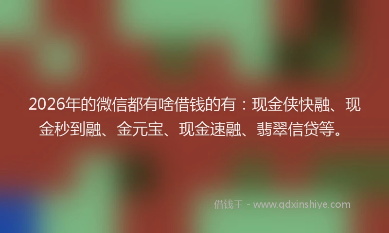 2026年的微信都有啥借钱的有：现金侠快融、现金秒到融、金元宝、现金速融、翡翠信贷等。