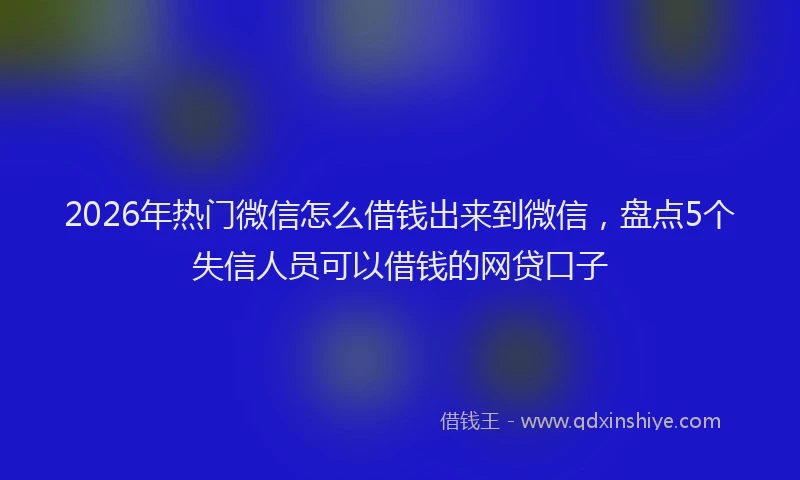 2026年热门微信怎么借钱出来到微信，盘点5个失信人员可以借钱的网贷口子