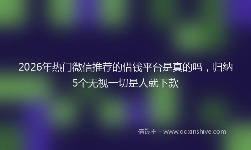 2026年热门微信推荐的借钱平台是真的吗，归纳5个无视一切是人就下款