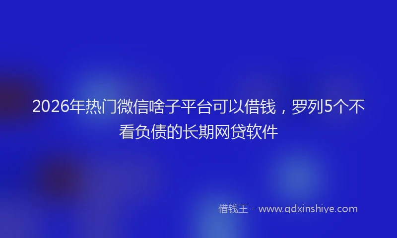 2026年热门微信啥子平台可以借钱，罗列5个不看负债的长期网贷软件