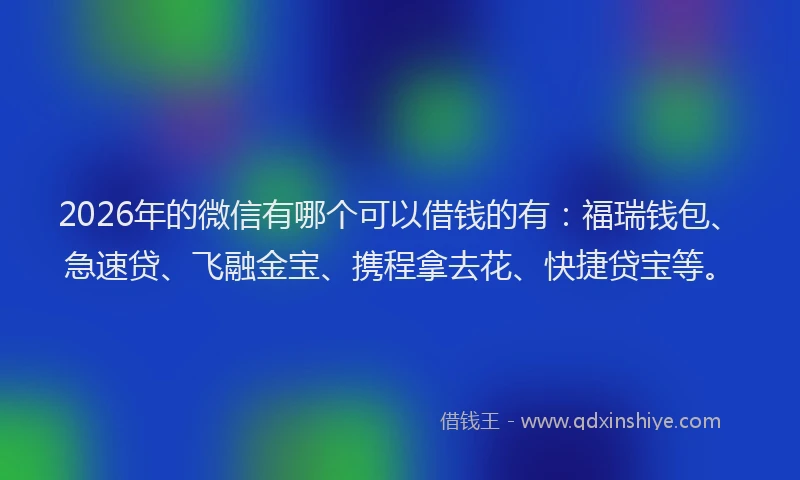 2026年的微信有哪个可以借钱的有：福瑞钱包、急速贷、飞融金宝、携程拿去花、快捷贷宝等。