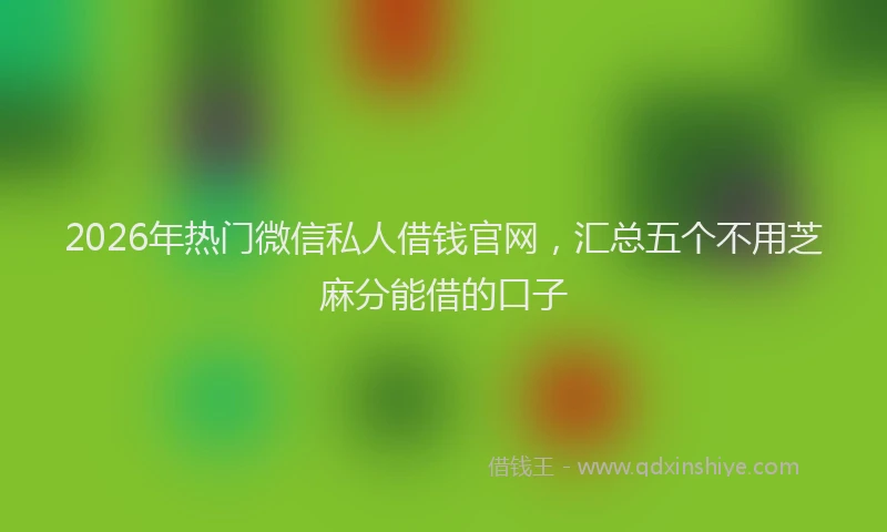 2026年热门微信私人借钱官网，汇总五个不用芝麻分能借的口子