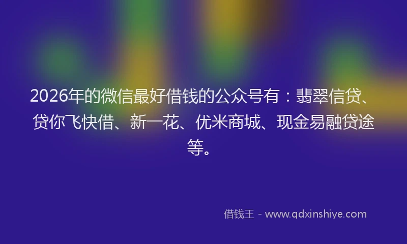 2026年的微信最好借钱的公众号有：翡翠信贷、贷你飞快借、新一花、优米商城、现金易融贷途等。