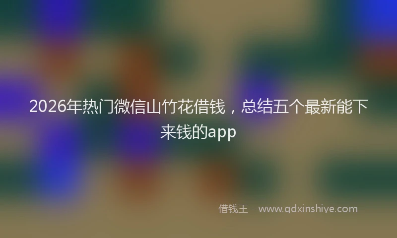 2026年热门微信山竹花借钱，总结五个最新能下来钱的app