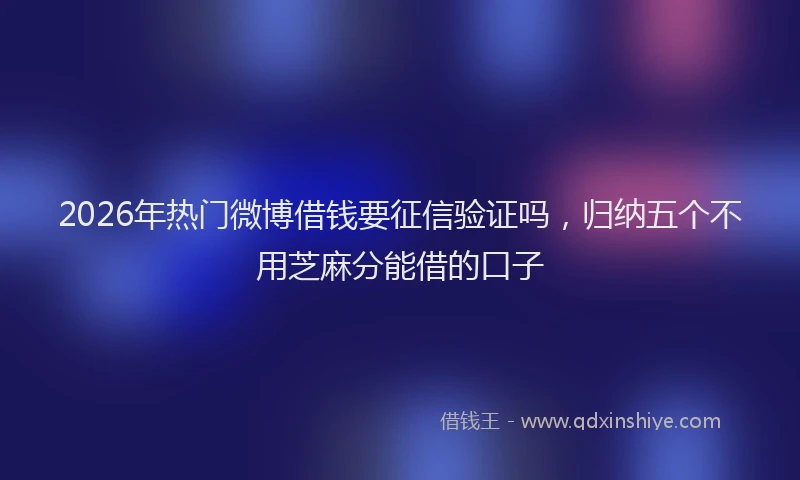 2026年热门微博借钱要征信验证吗，归纳五个不用芝麻分能借的口子