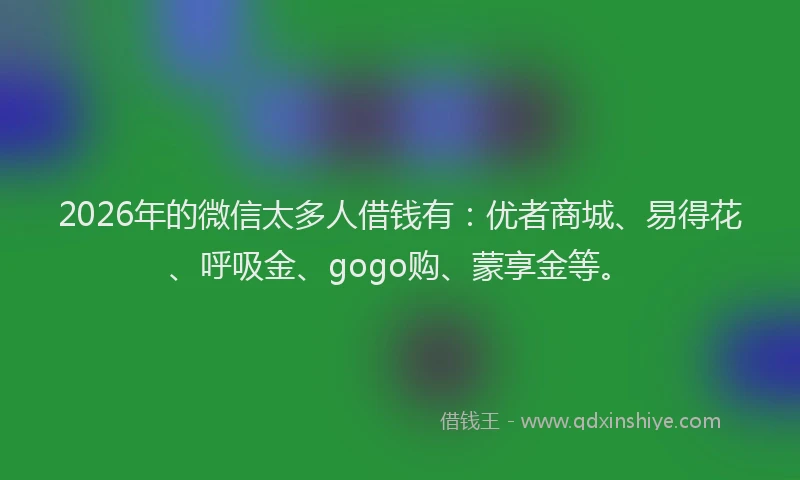 2026年的微信太多人借钱有：优者商城、易得花、呼吸金、gogo购、蒙享金等。