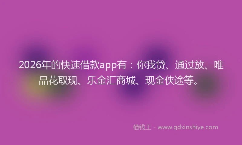 2026年的快速借款app有：你我贷、通过放、唯品花取现、乐金汇商城、现金侠途等。