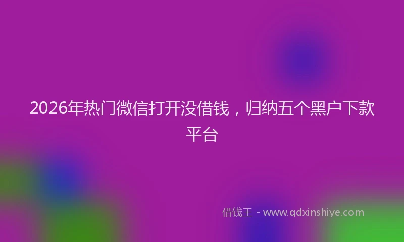 2026年热门微信打开没借钱，归纳五个黑户下款平台