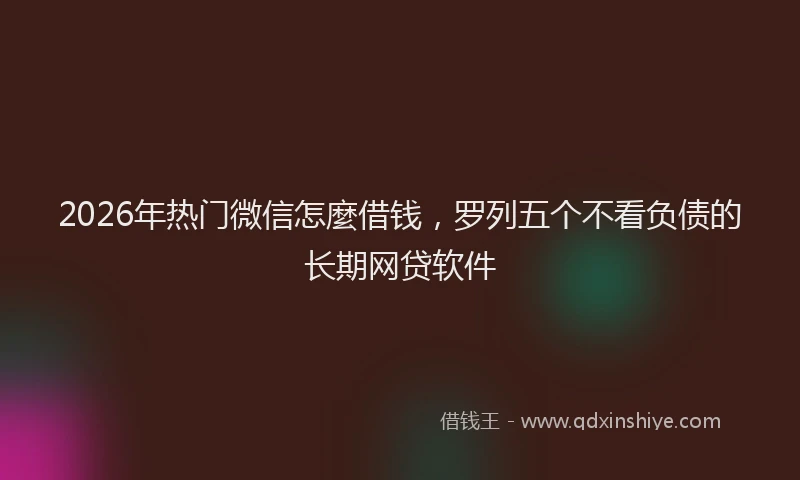 2026年热门微信怎麼借钱，罗列五个不看负债的长期网贷软件