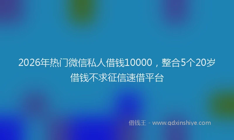 2026年热门微信私人借钱10000，整合5个20岁借钱不求征信速借平台