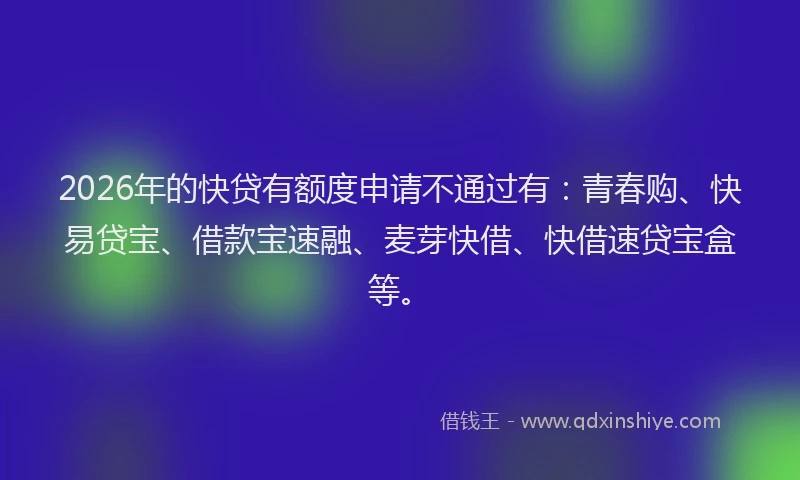 2026年的快贷有额度申请不通过有：青春购、快易贷宝、借款宝速融、麦芽快借、快借速贷宝盒等。