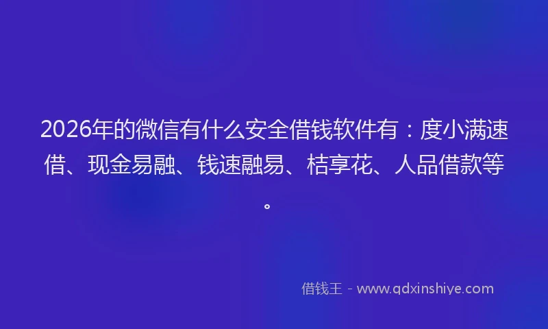 2026年的微信有什么安全借钱软件有：度小满速借、现金易融、钱速融易、桔享花、人品借款等。
