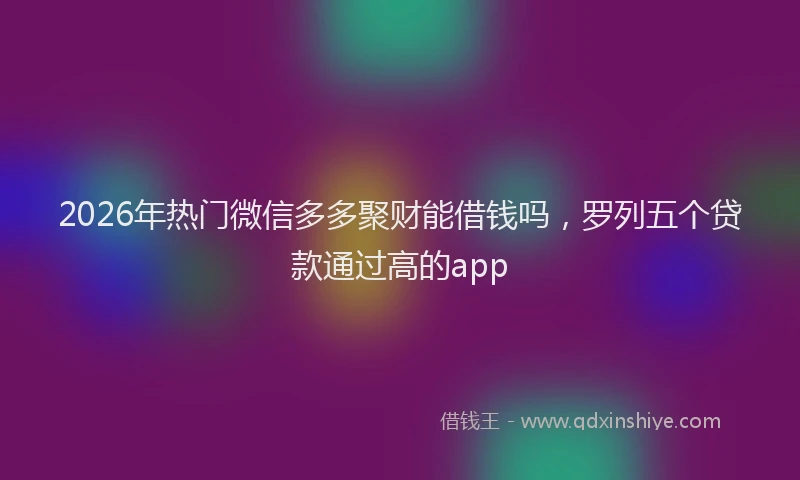 2026年热门微信多多聚财能借钱吗，罗列五个贷款通过高的app