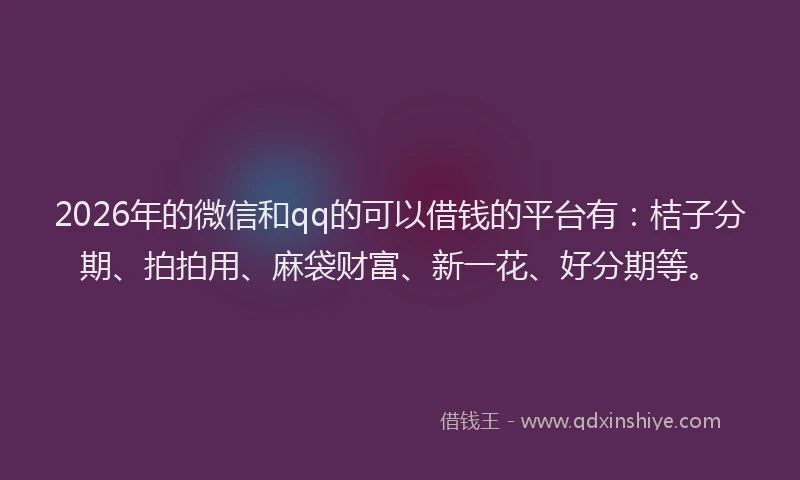 2026年的微信和qq的可以借钱的平台有：桔子分期、拍拍用、麻袋财富、新一花、好分期等。