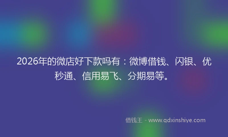 2026年的微店好下款吗有:微博借钱、闪银、优秒通、信用易飞、分期易等。