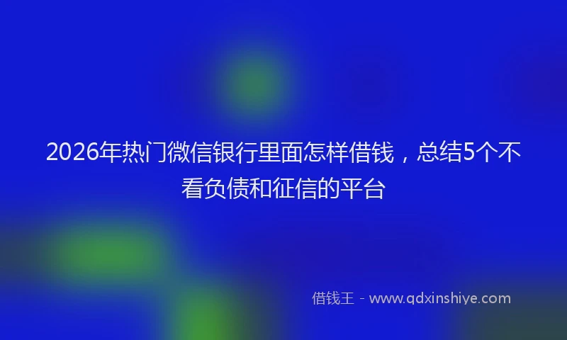 2026年热门微信银行里面怎样借钱，总结5个不看负债和征信的平台