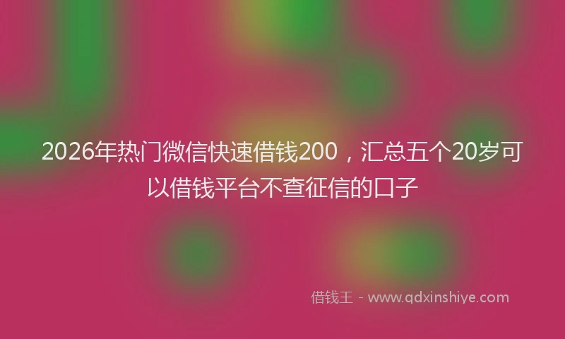 2026年热门微信快速借钱200，汇总五个20岁可以借钱平台不查征信的口子