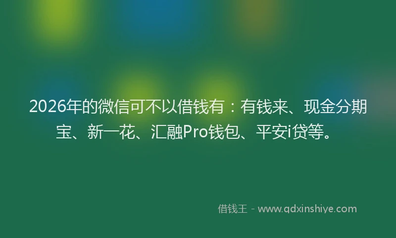 2026年的微信可不以借钱有：有钱来、现金分期宝、新一花、汇融Pro钱包、平安i贷等。