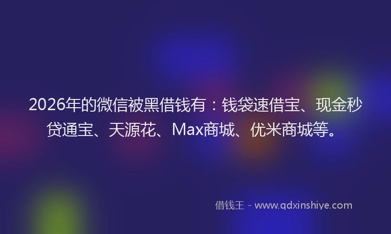 2026年的微信被黑借钱有：钱袋速借宝、现金秒贷通宝、天源花、Max商城、优米商城等。