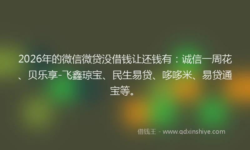 2026年的微信微贷没借钱让还钱有：诚信一周花、贝乐享-飞鑫琼宝、民生易贷、哆哆米、易贷通宝等。