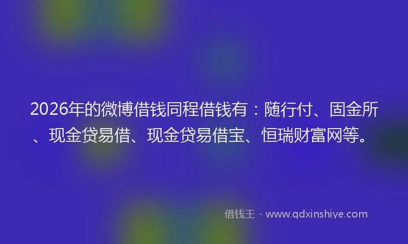 2026年的微博借钱同程借钱有:随行付、固金所、现金贷易借、现金贷易借宝、恒瑞财富网等。