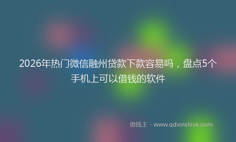 2026年热门微信融州贷款下款容易吗,盘点5个手机上可以借钱的软件