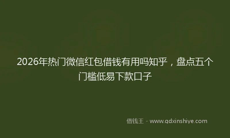 2026年热门微信红包借钱有用吗知乎，盘点五个门槛低易下款口子