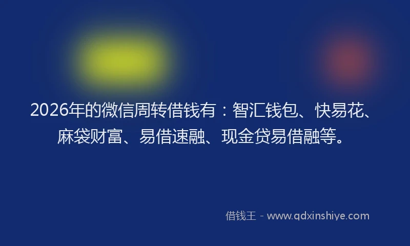 2026年的微信周转借钱有：智汇钱包、快易花、麻袋财富、易借速融、现金贷易借融等。