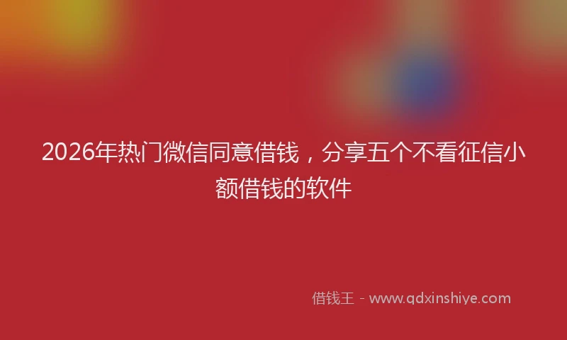 2026年热门微信同意借钱,分享五个不看征信小额借钱的软件
