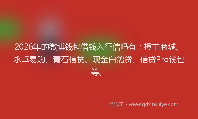2026年的微博钱包借钱入征信吗有：橙丰商城、永卓易购、青石信贷、现金白鸽贷、信贷Pro钱包等。