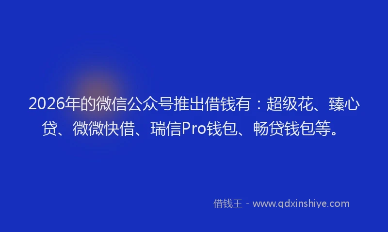 2026年的微信公众号推出借钱有：超级花、臻心贷、微微快借、瑞信Pro钱包、畅贷钱包等。