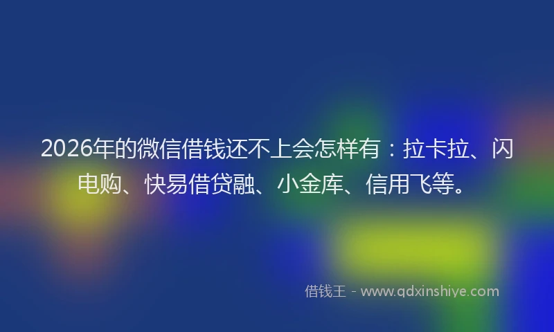 2026年的微信借钱还不上会怎样有：拉卡拉、闪电购、快易借贷融、小金库、信用飞等。