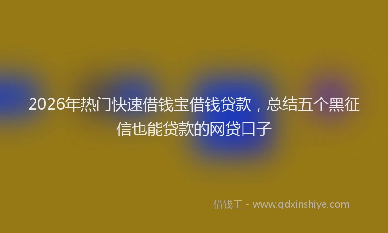 2026年热门快速借钱宝借钱贷款，总结五个黑征信也能贷款的网贷口子