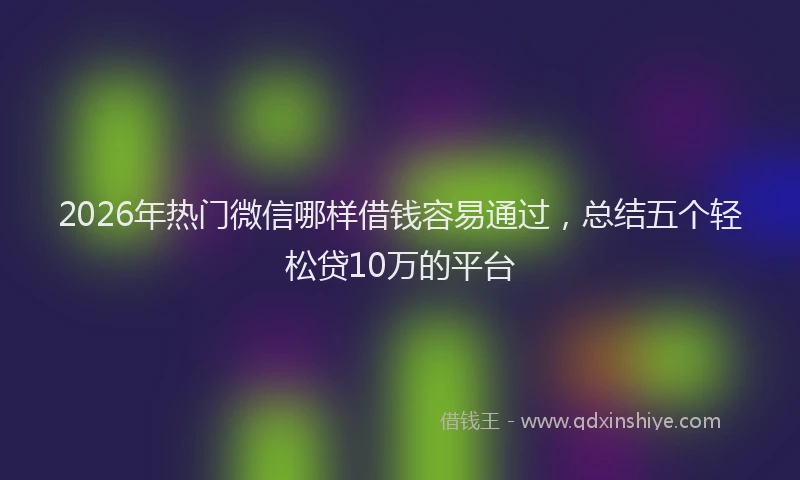 2026年热门微信哪样借钱容易通过,总结五个轻松贷10万的平台